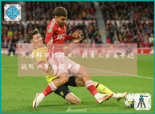风格鲜明的对决:新秀三分高手迎战附加赛经验老将
