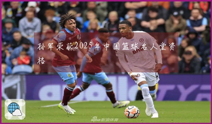 孙军荣获2025年中国篮球名人堂资格