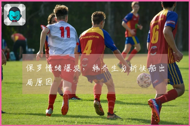 保罗情绪爆发，韩乔生分析快船出局原因