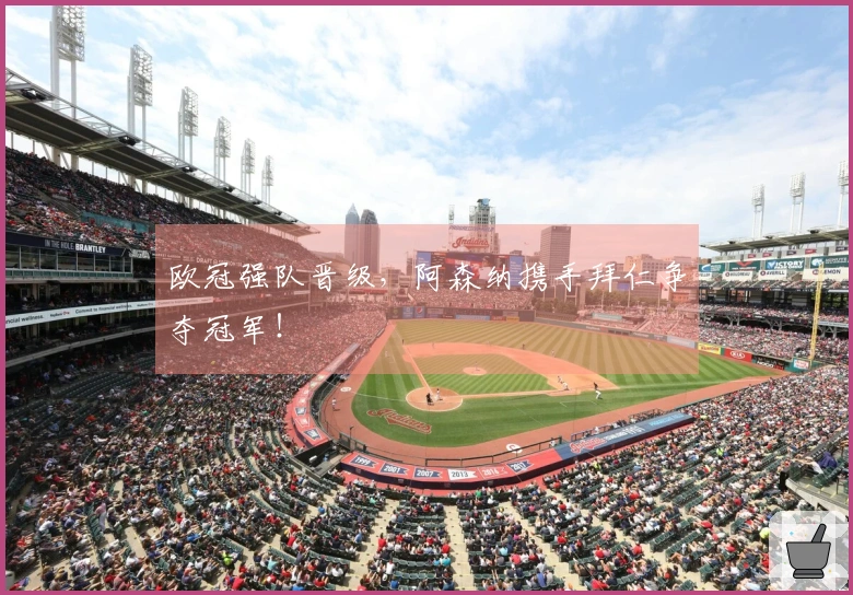 欧冠强队晋级，阿森纳携手拜仁争夺冠军！