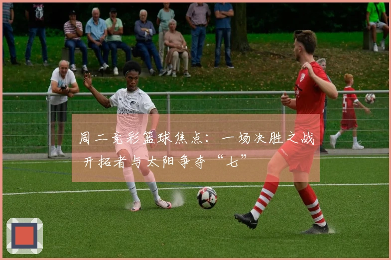 周二竞彩篮球焦点：一场决胜之战 开拓者与太阳争夺“七”
