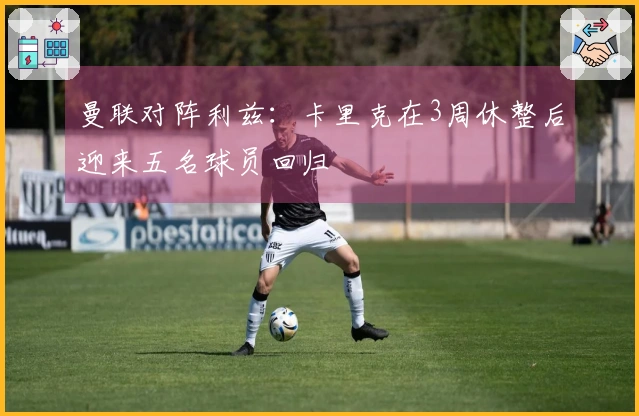 曼联对阵利兹：卡里克在3周休整后迎来五名球员回归