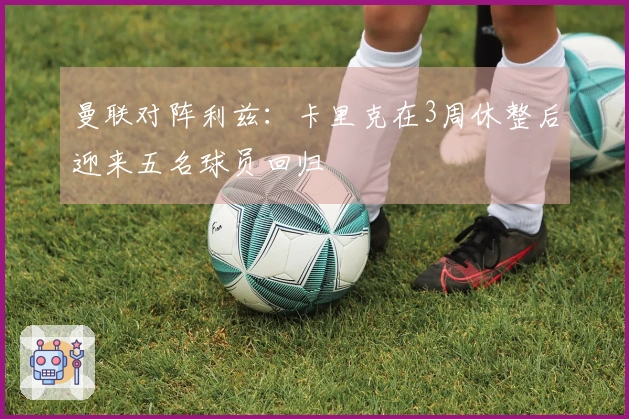 曼联对阵利兹：卡里克在3周休整后迎来五名球员回归