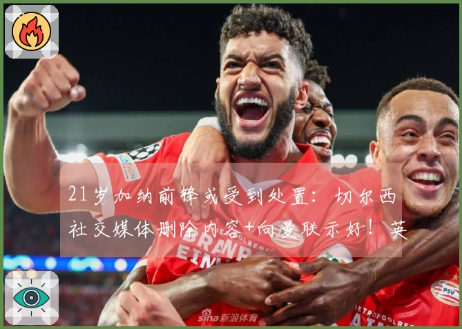 21岁加纳前锋或受到处置：切尔西社交媒体删除内容+向曼联示好！英超21场仅进1球