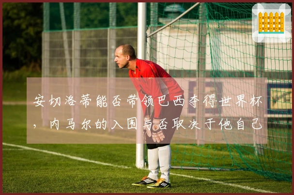 安切洛蒂能否带领巴西夺得世界杯，内马尔的入围与否取决于他自己