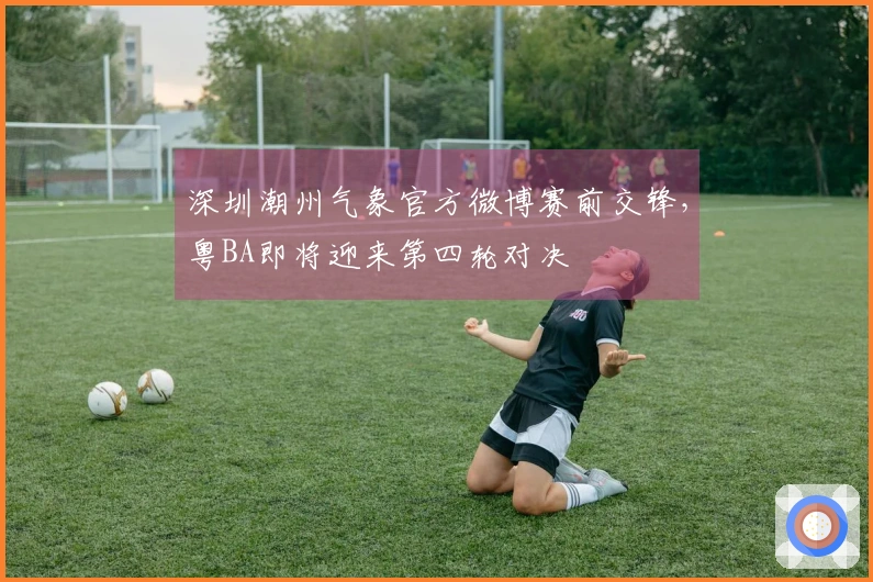深圳潮州气象官方微博赛前交锋，粤BA即将迎来第四轮对决