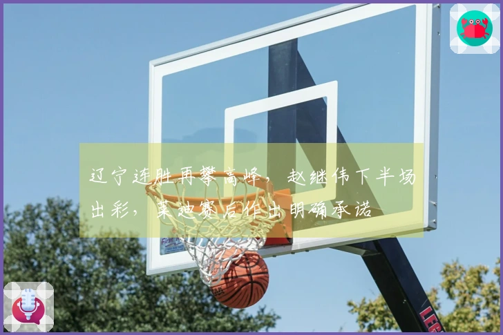 辽宁连胜再攀高峰，赵继伟下半场出彩，莱迪赛后作出明确承诺