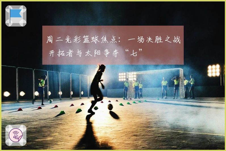 周二竞彩篮球焦点：一场决胜之战 开拓者与太阳争夺“七”