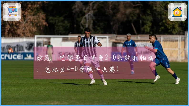 欧冠｜巴黎圣日耳曼2-0击败利物浦，总比分4-0晋级半决赛！