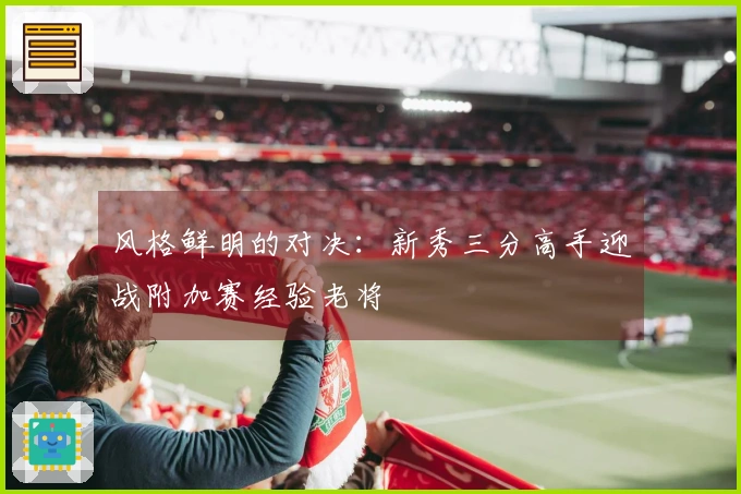风格鲜明的对决：新秀三分高手迎战附加赛经验老将