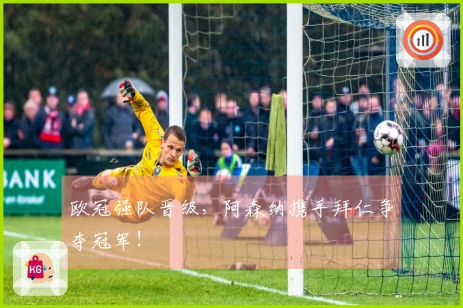 欧冠强队晋级，阿森纳携手拜仁争夺冠军！