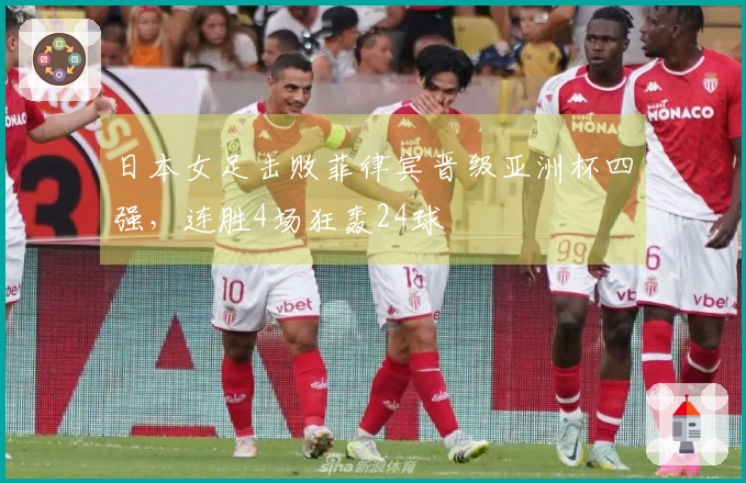 日本女足击败菲律宾晋级亚洲杯四强，连胜4场狂轰24球