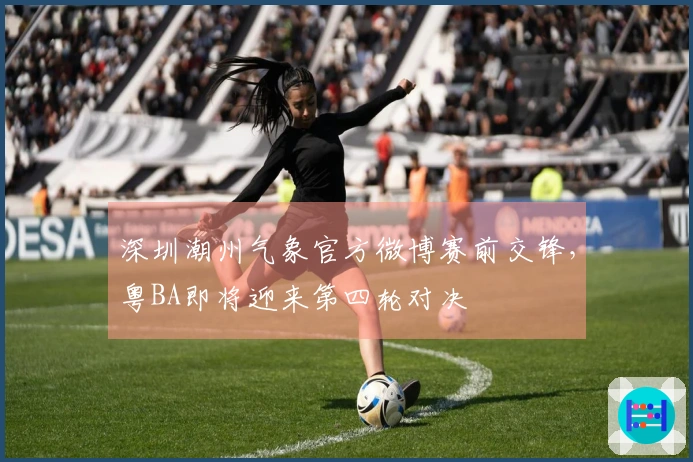 深圳潮州气象官方微博赛前交锋，粤BA即将迎来第四轮对决